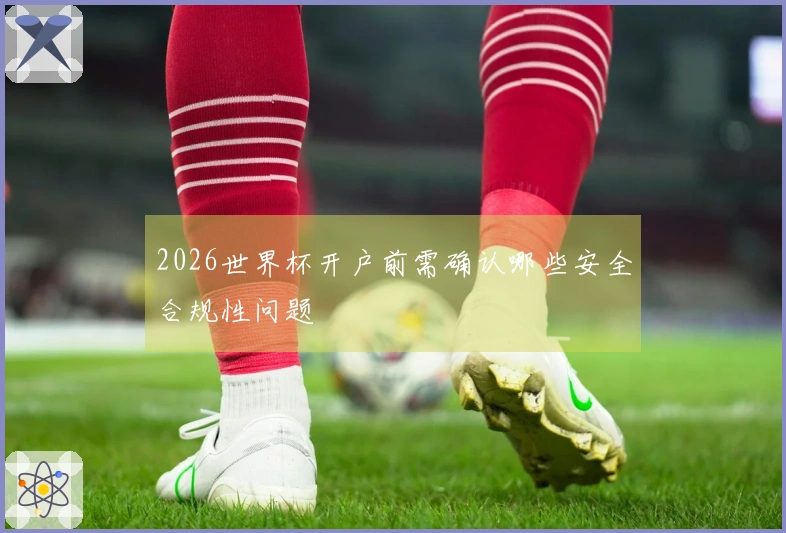 2026世界杯开户前需确认哪些安全合规性问题