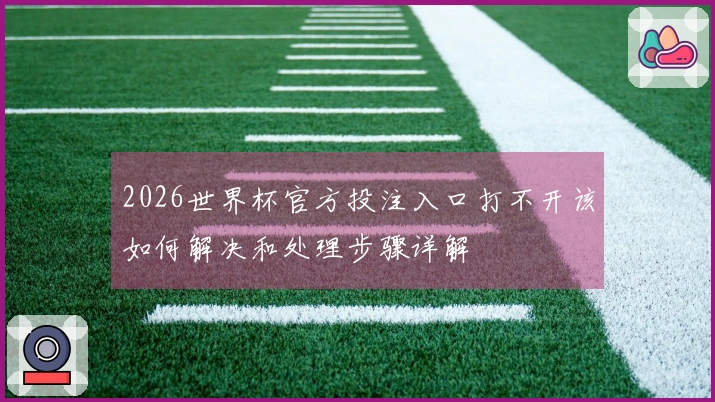 2026世界杯官方投注入口打不开该如何解决和处理步骤详解