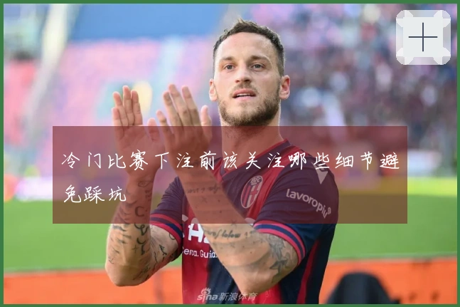 冷门比赛下注前该关注哪些细节避免踩坑