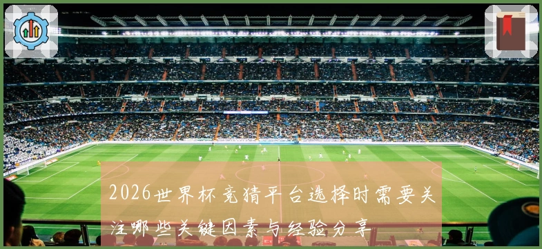 2026世界杯竞猜平台选择时需要关注哪些关键因素与经验分享