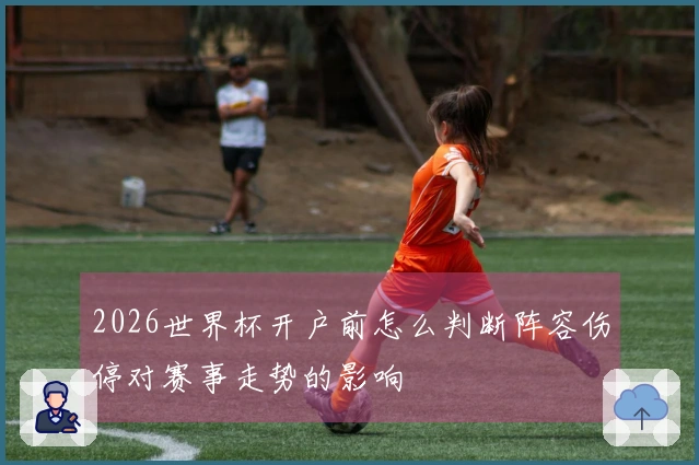 2026世界杯开户前怎么判断阵容伤停对赛事走势的影响