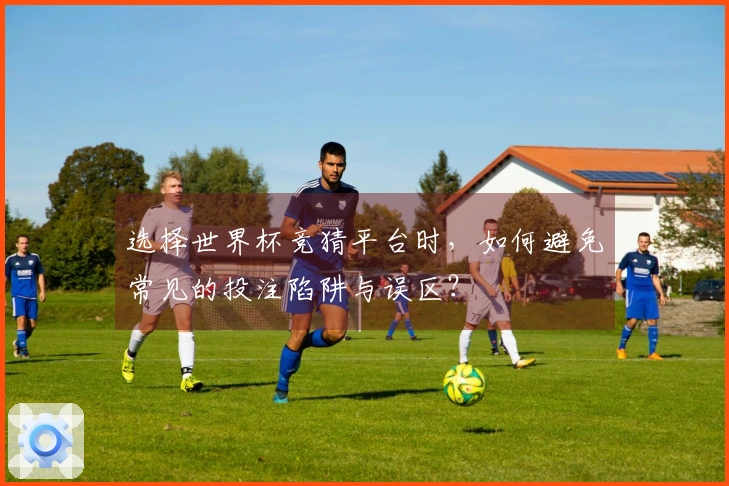 选择世界杯竞猜平台时，如何避免常见的投注陷阱与误区？