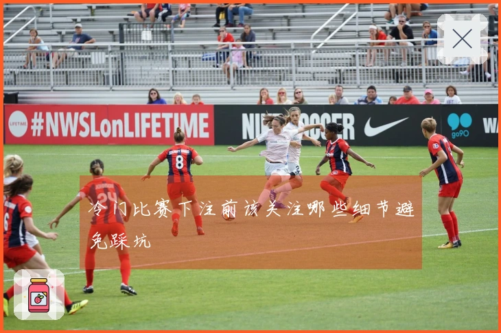 冷门比赛下注前该关注哪些细节避免踩坑