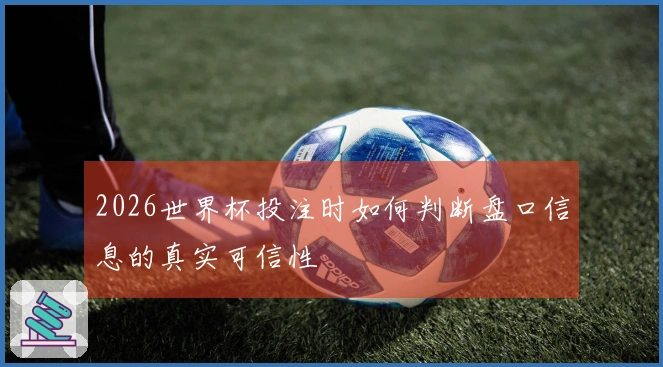 2026世界杯投注时如何判断盘口信息的真实可信性