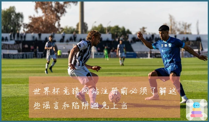 世界杯竞猜网站注册前必须了解这些谣言和陷阱避免上当