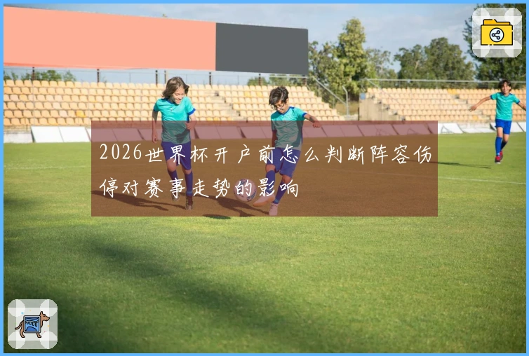 2026世界杯开户前怎么判断阵容伤停对赛事走势的影响