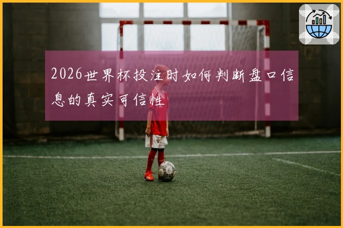 2026世界杯投注时如何判断盘口信息的真实可信性