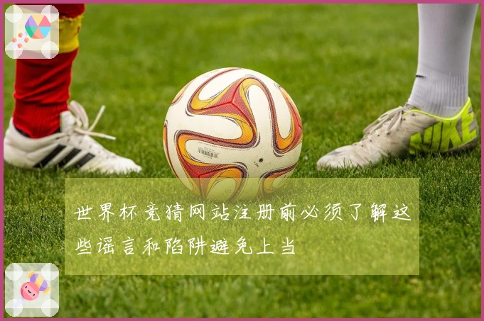 世界杯竞猜网站注册前必须了解这些谣言和陷阱避免上当