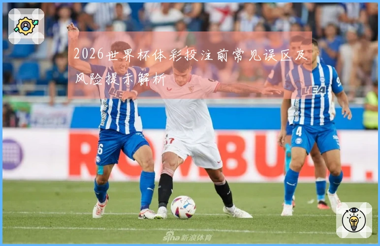 2026世界杯体彩投注前常见误区及风险提示解析
