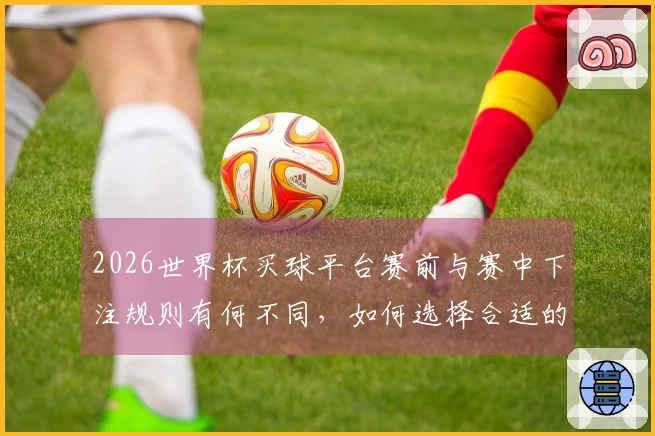 2026世界杯买球平台赛前与赛中下注规则有何不同，如何选择合适的入口？